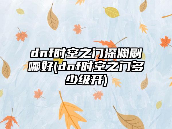 dnf时空之门深渊刷哪好(dnf时空之门多少级开)