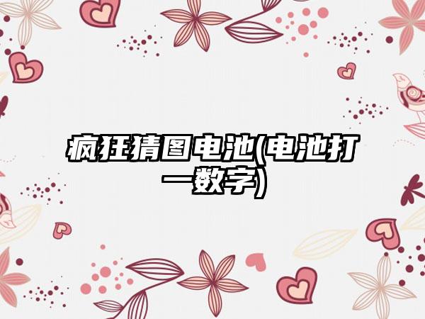 疯狂猜图电池(电池打一数字)