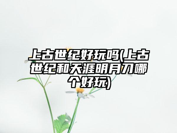 上古世纪好玩吗(上古世纪和天涯明月刀哪个好玩)