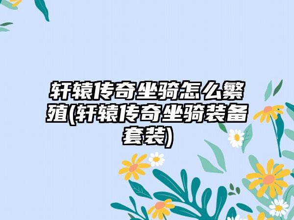 轩辕传奇坐骑怎么繁殖(轩辕传奇坐骑装备套装)