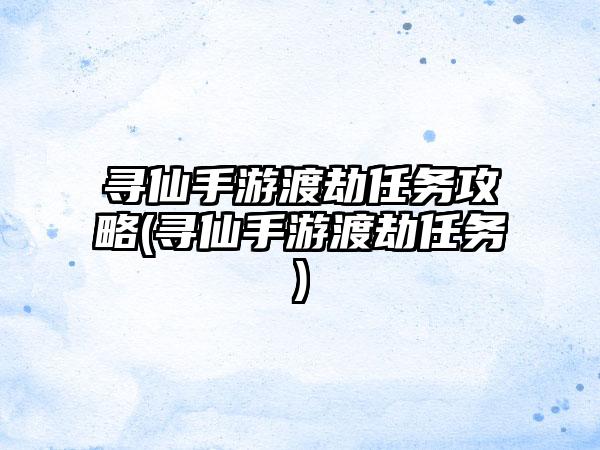 寻仙手游渡劫任务攻略(寻仙手游渡劫任务)