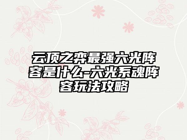 云顶之弈最强六光阵容是什么-六光系魂阵容玩法攻略