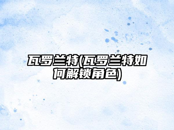 瓦罗兰特(瓦罗兰特如何解锁角色)