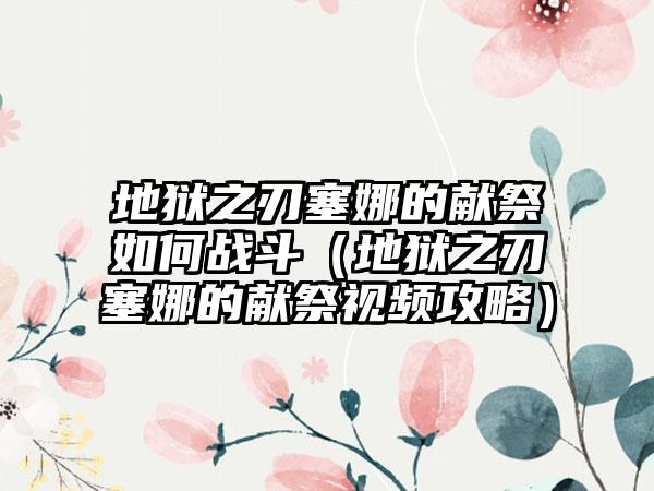 地狱之刃塞娜的献祭如何战斗（地狱之刃塞娜的献祭视频攻略）