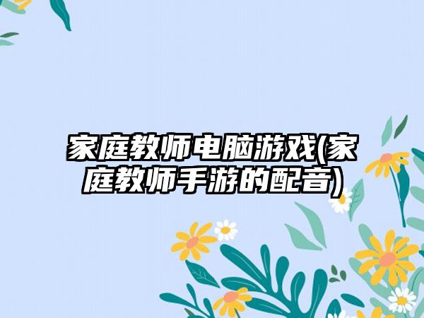 家庭教师电脑游戏(家庭教师手游的配音)