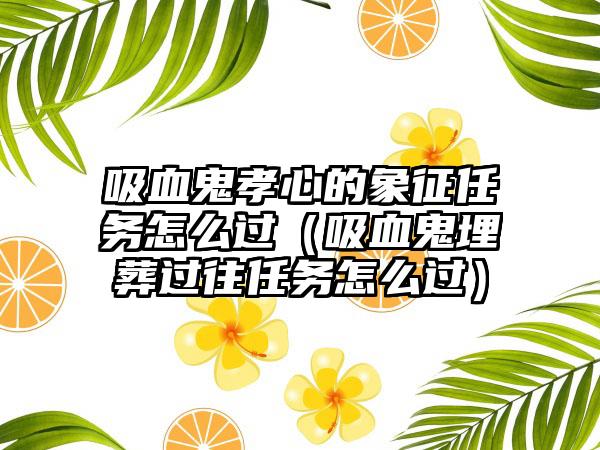 吸血鬼孝心的象征任务怎么过（吸血鬼埋葬过往任务怎么过）