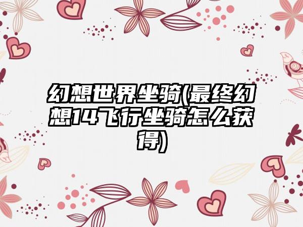 幻想世界坐骑(最终幻想14飞行坐骑怎么获得)