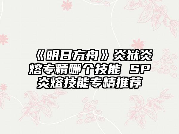 《明日方舟》炎狱炎熔专精哪个技能 SP炎熔技能专精推荐