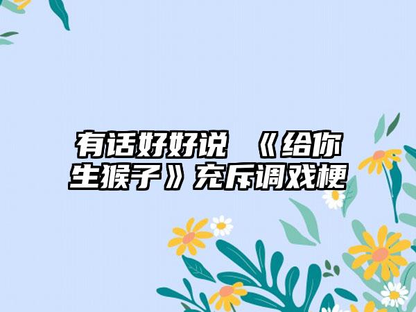 有话好好说 《给你生猴子》充斥调戏梗