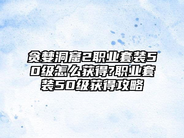 贪婪洞窟2职业套装50级怎么获得?职业套装50级获得攻略