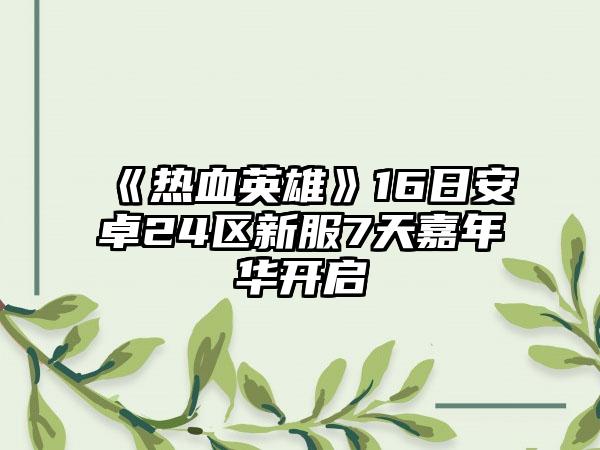 《热血英雄》16日安卓24区新服7天嘉年华开启