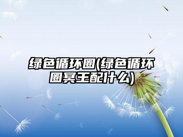 绿色循环圈(绿色循环圈冥王配什么)