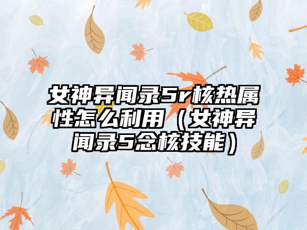 女神异闻录5r核热属性怎么利用（女神异闻录5念核技能）