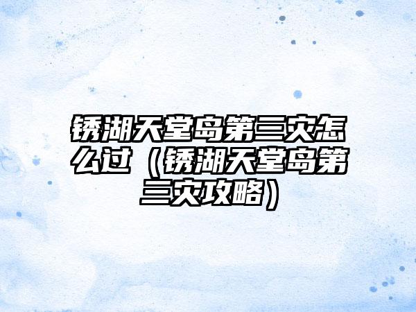 锈湖天堂岛第三灾怎么过（锈湖天堂岛第三灾攻略）