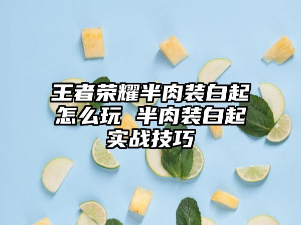 王者荣耀半肉装白起怎么玩 半肉装白起实战技巧