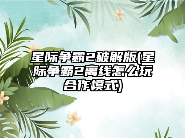 星际争霸2破解版(星际争霸2离线怎么玩合作模式)