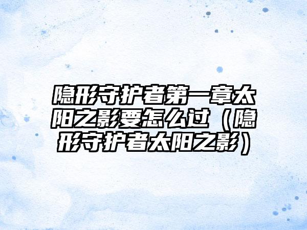 隐形守护者第一章太阳之影要怎么过（隐形守护者太阳之影）