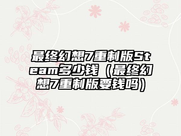 最终幻想7重制版Steam多少钱（最终幻想7重制版要钱吗）