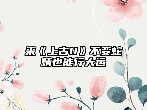 来《上古II》不变蛇精也能行大运