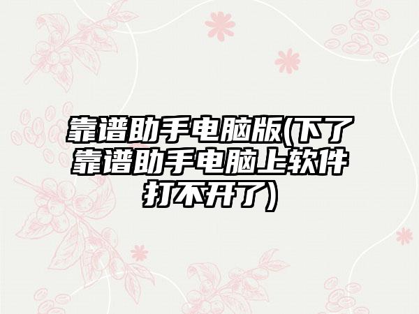 靠谱助手电脑版(下了靠谱助手电脑上软件打不开了)
