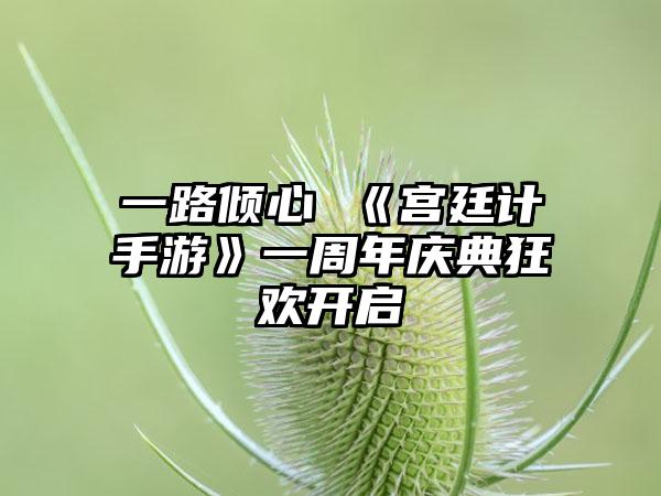 一路倾心 《宫廷计手游》一周年庆典狂欢开启