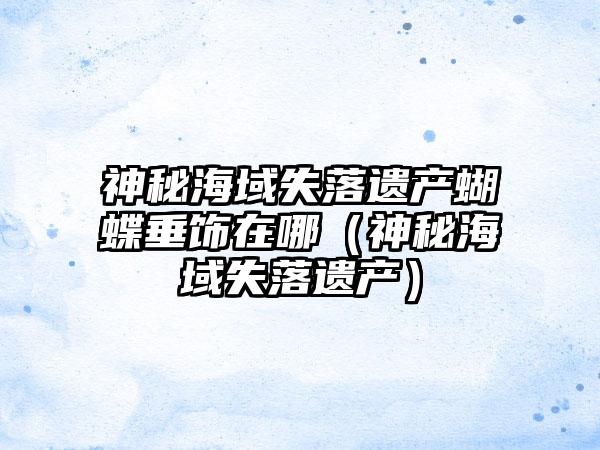 神秘海域失落遗产蝴蝶垂饰在哪（神秘海域失落遗产）