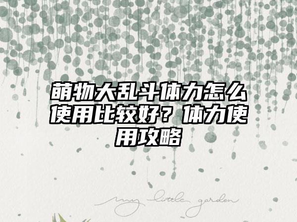 萌物大乱斗体力怎么使用比较好？体力使用攻略