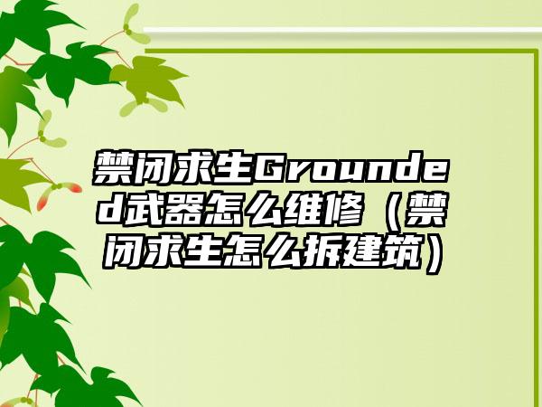 禁闭求生Grounded武器怎么维修（禁闭求生怎么拆建筑）