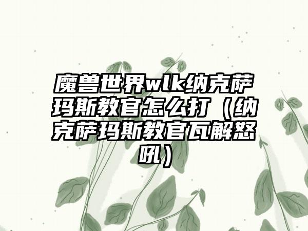 魔兽世界wlk纳克萨玛斯教官怎么打（纳克萨玛斯教官瓦解怒吼）