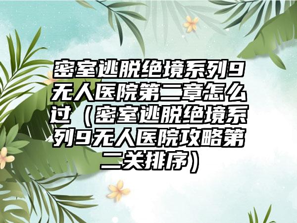密室逃脱绝境系列9无人医院第二章怎么过（密室逃脱绝境系列9无人医院攻略第二关排序）