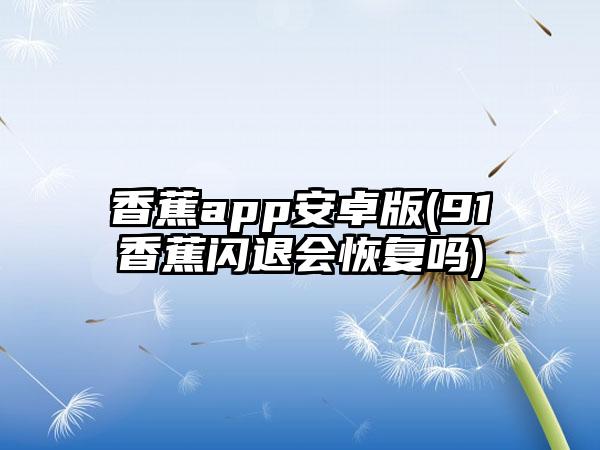 香蕉app安卓版(91香蕉闪退会恢复吗)