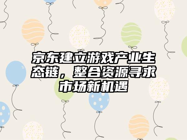 京东建立游戏产业生态链，整合资源寻求市场新机遇