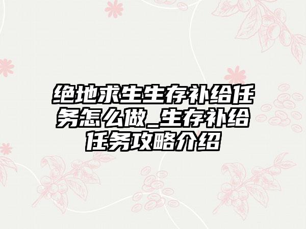 绝地求生生存补给任务怎么做_生存补给任务攻略介绍