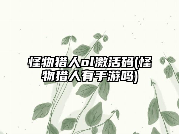 怪物猎人ol激活码(怪物猎人有手游吗)