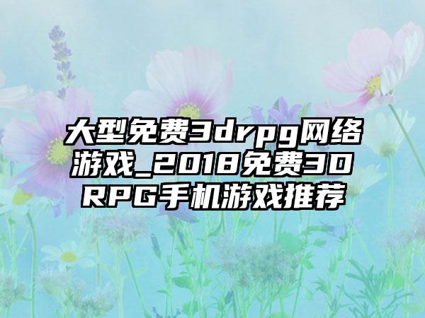 大型免费3drpg网络游戏_2018免费3DRPG手机游戏推荐