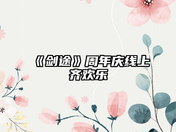 《剑途》周年庆线上齐欢乐