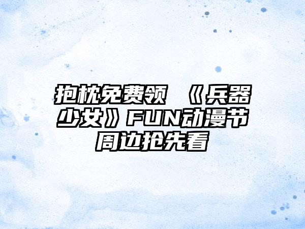 抱枕免费领 《兵器少女》FUN动漫节周边抢先看