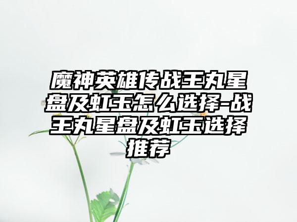 魔神英雄传战王丸星盘及虹玉怎么选择-战王丸星盘及虹玉选择推荐