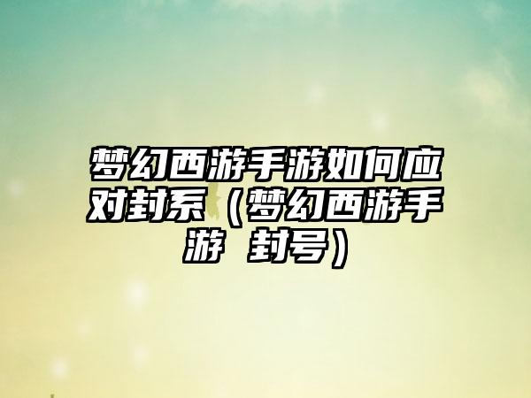 梦幻西游手游如何应对封系（梦幻西游手游 封号）