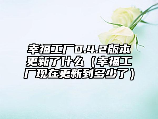 幸福工厂0.4.2版本更新了什么（幸福工厂现在更新到多少了）