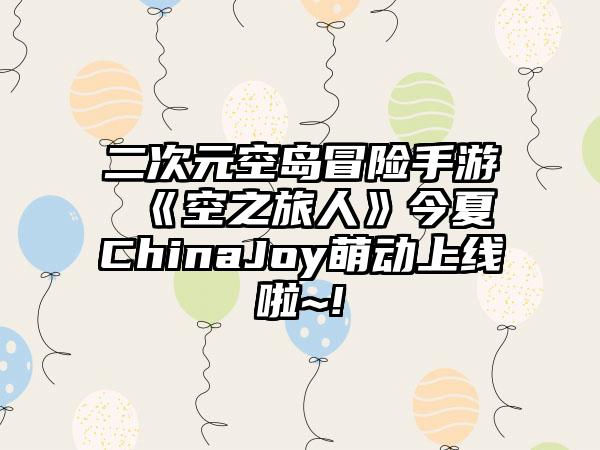 二次元空岛冒险手游 《空之旅人》今夏ChinaJoy萌动上线啦~!