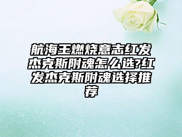 航海王燃烧意志红发杰克斯附魂怎么选?红发杰克斯附魂选择推荐
