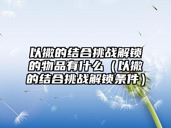 以撒的结合挑战解锁的物品有什么（以撒的结合挑战解锁条件）