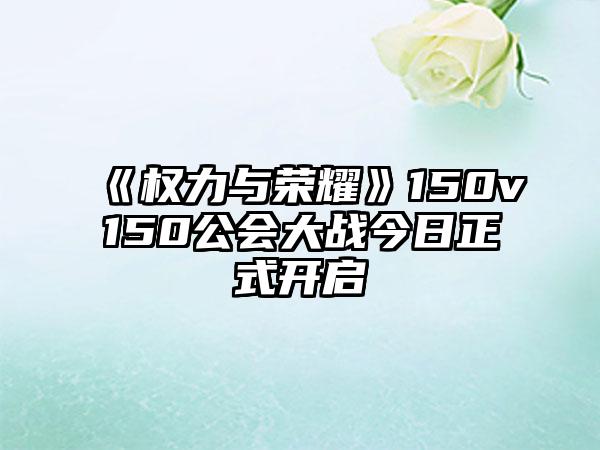 《权力与荣耀》150v150公会大战今日正式开启