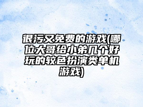 很污又免费的游戏(哪位大哥给小弟几个好玩的较色扮演类单机游戏)