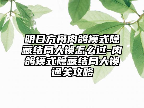 明日方舟肉鸽模式隐藏结局大锁怎么过-肉鸽模式隐藏结局大锁通关攻略