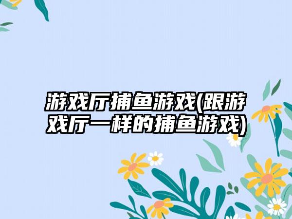 游戏厅捕鱼游戏(跟游戏厅一样的捕鱼游戏)