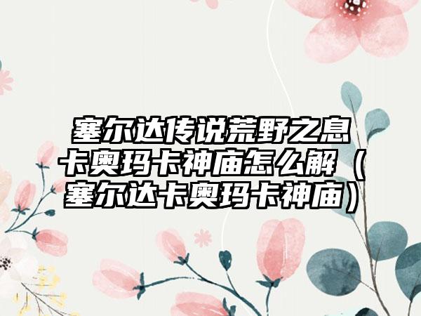 塞尔达传说荒野之息卡奥玛卡神庙怎么解（塞尔达卡奥玛卡神庙）