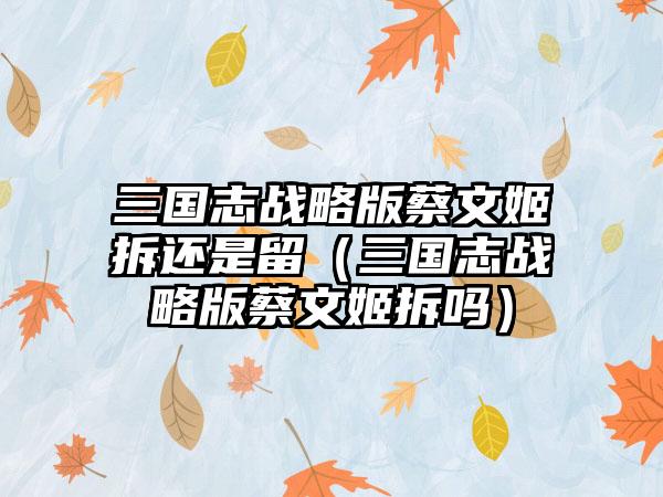 三国志战略版蔡文姬拆还是留（三国志战略版蔡文姬拆吗）