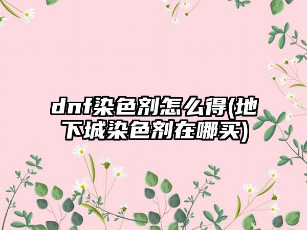 dnf染色剂怎么得(地下城染色剂在哪买)